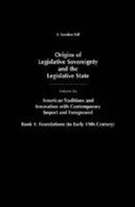 Origins of Legislative Sovereignty and the Legislative State: Volume Six, American Traditions and Innovation with Contemporary Import and Foreground, Book I: Foundations, (to Early 19th Century)