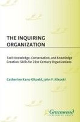 Inquiring Organization: Tacit Knowledge, Conversation, and Knowledge Creation: Skills for 21st-Century Organizations