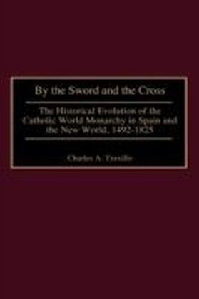 By the Sword and the Cross: The Historical Evolution of the Catholic World Monarchy in Spain and the New World, 1492-1825