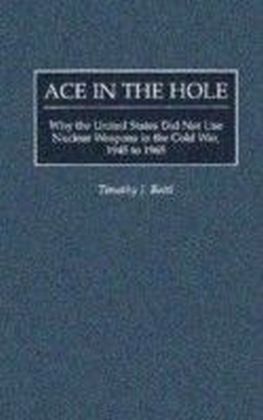 Ace in the Hole: Why the United States Did Not Use Nuclear Weapons in the Cold War, 1945 to 1965
