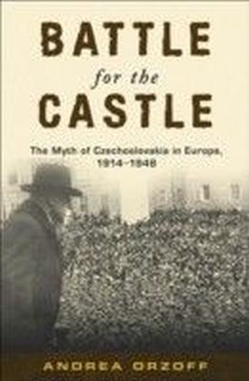 Battle for the Castle: The Myth of Czechoslovakia in Europe, 1914-1948