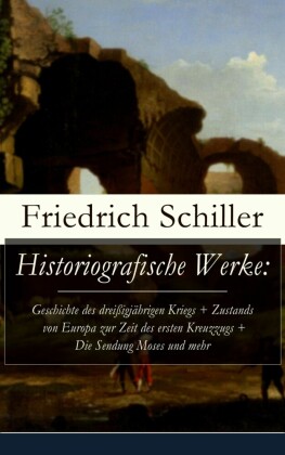 Historiografische Werke: Geschichte des dreißigjährigen Kriegs + Zustands von Europa zur Zeit des ersten Kreuzzugs + Die Sendung Moses und mehr