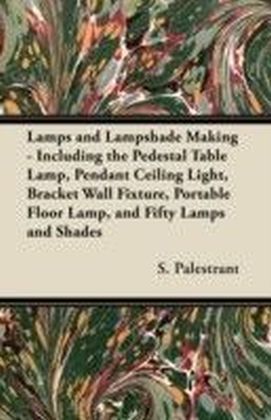 Lamps and Lampshade Making - Including the Pedestal Table Lamp, Pendant Ceiling Light, Bracket Wall Fixture, Portable Floor Lamp, and Fifty Lamps and Shades