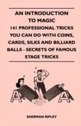 Introduction to Magic - 141 Professional Tricks You Can Do with Coins, Cards, Silks and Billiard Balls - Secrets of Famous Stage Tricks