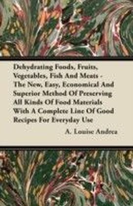 Dehydrating Foods, Fruits, Vegetables, Fish and Meats - The New, Easy, Economical and Superior Method of Preserving All Kinds of Food Materials with a