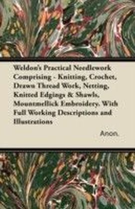 Weldon's Practical Needlework Comprising - Knitting, Crochet, Drawn Thread Work, Netting, Knitted Edgings & Shawls, Mountmellick Embroidery. With Full Working Descriptions and Illustrations
