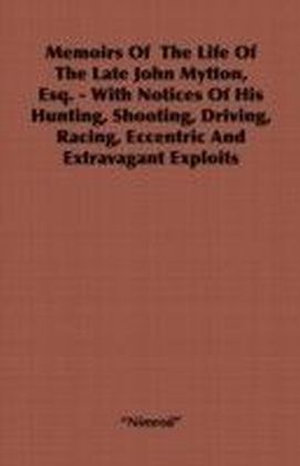 Memoirs of the Life of the Late John Mytton, Esq. - With Notices of His Hunting, Shooting, Driving, Racing, Eccentric and Extravagant Exploits