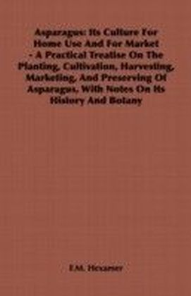 Asparagus: Its Culture for Home Use and for Market - A Practical Treatise on the Planting, Cultivation, Harvesting, Marketing, an