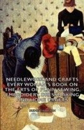 Needlework and Crafts - Every Woman's Book on the Arts of Plain Sewing, Embroidery, Dressmaking and Home Crafts
