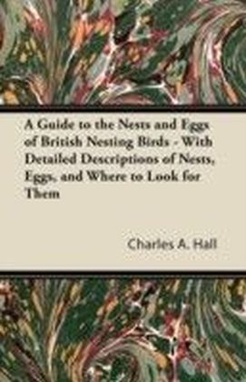 Guide to the Nests and Eggs of British Nesting Birds - With Detailed Descriptions of Nests, Eggs, and Where to Look for Them