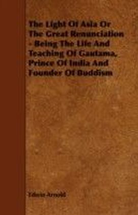 Light of Asia or the Great Renunciation - Being the Life and Teaching of Gautama, Prince of India and Founder of Buddism