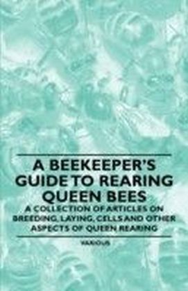 Beekeeper's Guide to Rearing Queen Bees - A Collection of Articles on Breeding, Laying, Cells and Other Aspects of Queen Rearing