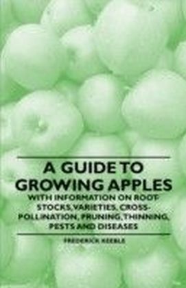 Guide to Growing Apples with Information on Root-Stocks, Varieties, Cross-Pollination, Pruning, Thinning, Pests and Diseases