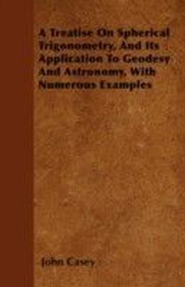 Treatise on Spherical Trigonometry, and Its Application to Geodesy and Astronomy, with Numerous Examples