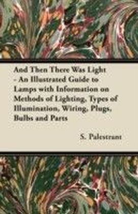 And Then There Was Light - An Illustrated Guide to Lamps with Information on Methods of Lighting, Types of Illumination, Wiring, Plugs, Bulbs and Parts main product photo