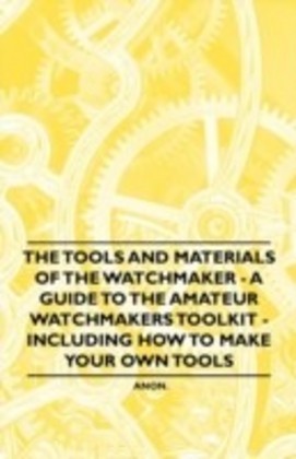 Tools and Materials of the Watchmaker - A Guide to the Amateur Watchmaker's Toolkit - Including How to make your own Tools