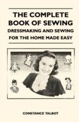 Complete Book of Sewing - Dressmaking and Sewing for the Home Made Easy