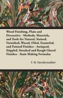 Wood Finishing, Plain and Decorative - Methods, Materials, and Tools for Natural, Stained, Varnished, Waxed, Oiled, Enameled, and Painted Finishes - Antiqued, Stippled, Streaked and Rough Glazed Finishes - Stain Making Formulas