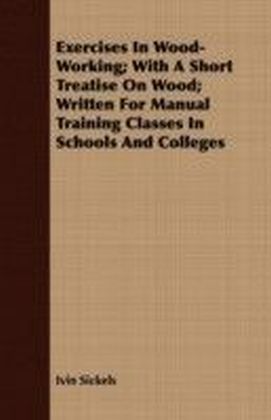 Exercises In Wood-Working; With A Short Treatise On Wood; Written For Manual Training Classes In Schools And Colleges