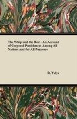 Whip and the Rod - An Account of Corporal Punishment Among All Nations and for All Purposes