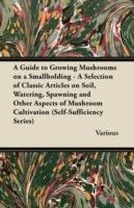 Guide to Growing Mushrooms on a Smallholding - A Selection of Classic Articles on Soil, Watering, Spawning and Other Aspects of Mushroom Cultivati