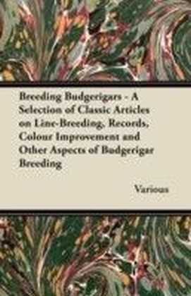 Breeding Budgerigars - A Selection of Classic Articles on Line-Breeding, Records, Colour Improvement and Other Aspects of Budgerigar Breeding