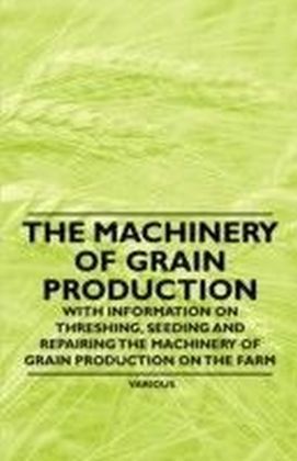 Machinery of Grain Production - With Information on Threshing, Seeding and Repairing the Machinery of Grain Production on the Farm