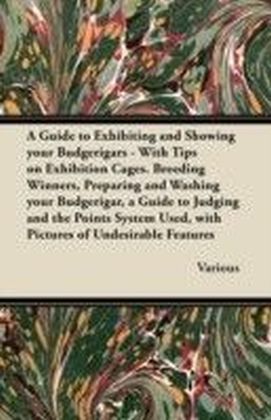Guide to Exhibiting and Showing Your Budgerigars - With Tips on Exhibition Cages. Breeding Winners, Preparing and Washing Your Budgerigar, a Guide to Judging and the Points System Used, with Pictures of Undesirable Features