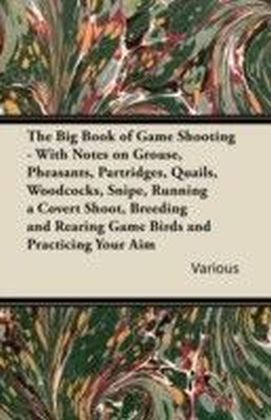 Big Book of Game Shooting - With Notes on Grouse, Pheasants, Partridges, Quails, Woodcocks, Snipe, Running a Covert Shoot, Breeding and Rearing Ga
