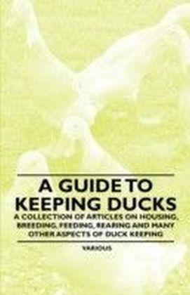 Guide to Keeping Ducks - A Collection of Articles on Housing, Breeding, Feeding, Rearing and Many Other Aspects of Duck Keeping