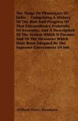 Thugs Or Phansigars Of India - Comprising A History Of The Rise And Progress Of That Extraordinary Fraternity Of Assassins, And A Description Of The System Which It Pursues And Of The Measures Which Have Been Adopted By The Supreme Government Of Ind