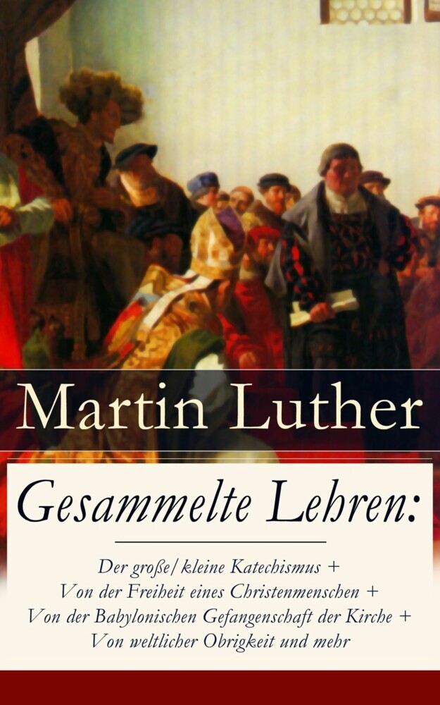 Gesammelte Lehren: Der große/kleine Katechismus + Von der Freiheit eines Christenmenschen + Von der Babylonischen Gefangenschaft der Kirche + Von weltlicher Obrigkeit und mehr main product photo