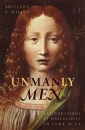 Unmanly Men: Refigurations of Masculinity in Luke-Acts