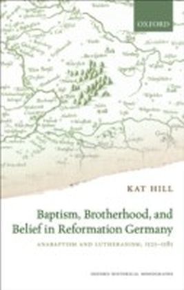 Baptism, Brotherhood, and Belief in Reformation Germany: Anabaptism and Lutheranism, 1525-1585
