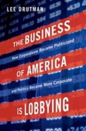 Business of America is Lobbying: How Corporations Became Politicized and Politics Became More Corporate