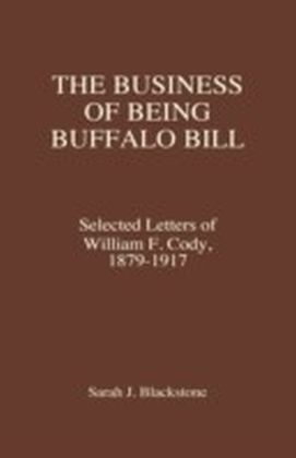 Business of Being Buffalo Bill: Selected Letters of William F. Cody, 1879-1917