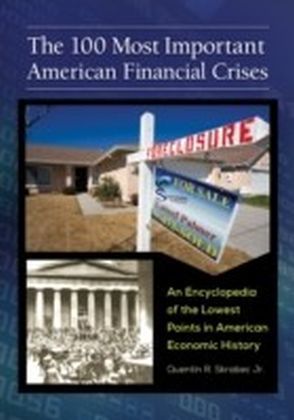 100 Most Important American Financial Crises: An Encyclopedia of the Lowest Points in American Economic History