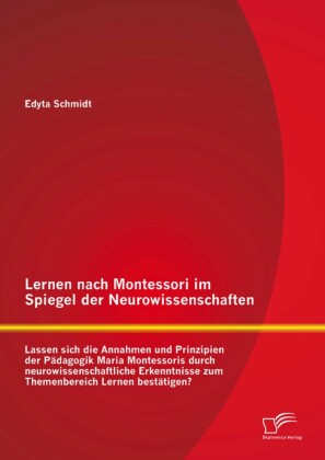 Lernen nach Montessori im Spiegel der Neurowissenschaften: Lassen sich die Annahmen und Prinzipien der Pädagogik Maria Montessoris durch neurowissenschaftliche Erkenntnisse zum Themenbereich Lernen bestätigen?