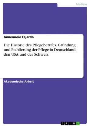 Die Historie des Pflegeberufes. Gründung und Etablierung der Pflege in Deutschland, den USA und der Schweiz