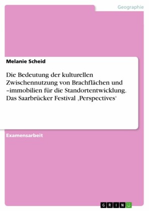 Die Bedeutung der kulturellen Zwischennutzung von Brachflächen und  -immobilien für die Standortentwicklung. Das Saarbrücker Festival 'Perspectives'