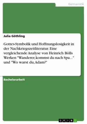 Gottes-Symbolik und Hoffnungslosigkeit in der Nachkriegszeitliteratur. Eine vergleichende Analyse von Heinrich Bölls Werken 'Wanderer, kommst du nach Spa...' und 'Wo warst du, Adam?'