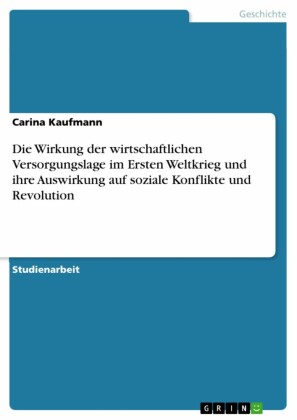 Die Wirkung der wirtschaftlichen Versorgungslage im Ersten Weltkrieg und ihre Auswirkung auf soziale Konflikte und Revolution