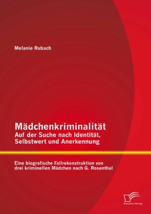 Mädchenkriminalität - Auf der Suche nach Identität, Selbstwert und Anerkennung: Eine biografische Fallrekonstruktion von drei kriminellen Mädchen nach G. Rosenthal