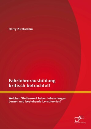 Fahrlehrerausbildung kritisch betrachtet! Welchen Stellenwert haben lebenslanges Lernen und bestehende Lerntheorien?