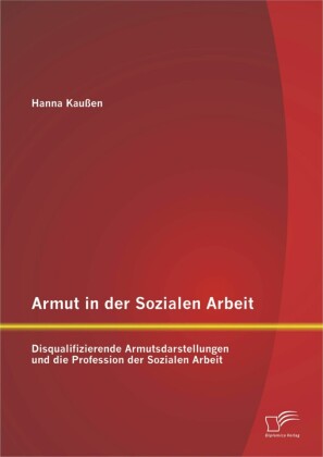 Armut in der Sozialen Arbeit: Disqualifizierende Armutsdarstellungen und die Profession der Sozialen Arbeit