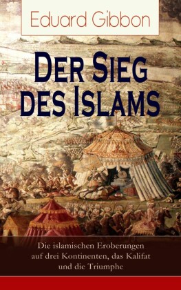 Der Sieg des Islams - Die islamischen Eroberungen auf drei Kontinenten, das Kalifat und die Triumphe