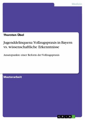 Jugenddelinquenz. Vollzugspraxis in Bayern vs. wissenschaftliche Erkenntnisse