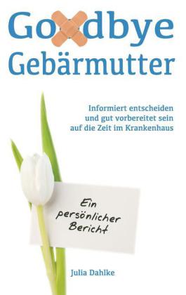 Goodbye Gebärmutter - Informiert entscheiden und gut vorbereitet sein auf die Zeit im Krankenhaus - Ein persönlicher Bericht