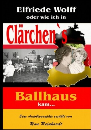 Elfriede Wolff oder wie ich in Clärchen&apos;s Ballhaus kam ...
