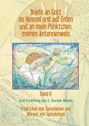 Briefe an Gott im Himmel und auf Erden und an mein Pünktchen, meinen Antennenwels und Erzählung des 5. Buches Moses - Band 6